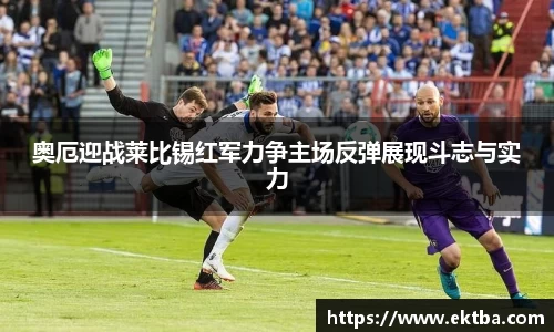 奥厄迎战莱比锡红军力争主场反弹展现斗志与实力