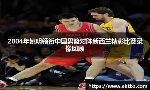2004年姚明领衔中国男篮对阵新西兰精彩比赛录像回顾